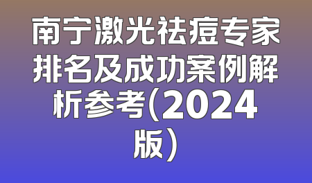 南宁激光祛痘专家排名及成功案例解析参考（2024版）