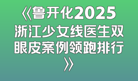 《鲁开化2025浙江少女线医生双眼皮案例领跑排行》