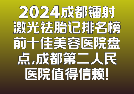 2024成都镭射激光祛胎记排名榜前十佳美容医院盘点，成都第二人民医院值得信赖！