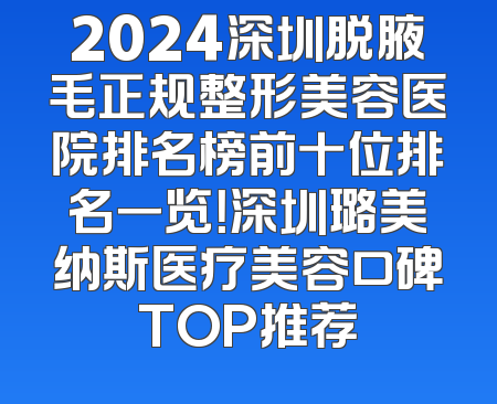 2024深圳脱腋毛正规整形美容医院排名榜前十位排名一览！深圳璐美纳斯医疗美容口碑TOP推荐