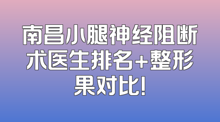 南昌小腿神经阻断术医生排名+整形果对比!
