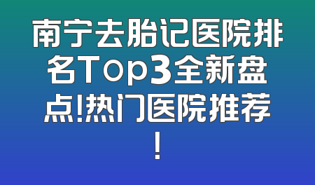 南宁去胎记医院排名Top3全新盘点！热门医院推荐！