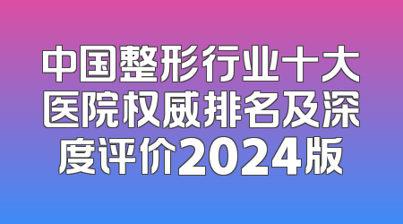 中国整形行业十大医院权威排名及深度评价2024版