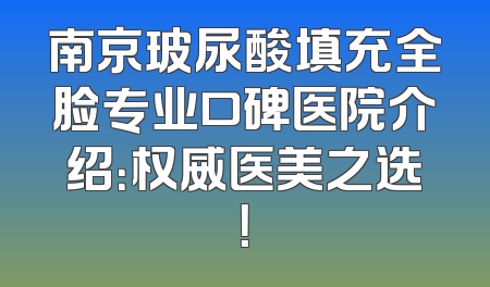 南京玻尿酸填充全脸专业口碑医院介绍：权威医美之选！
