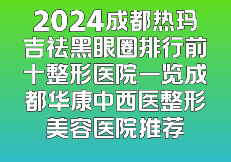 2024成都热玛吉祛黑眼圈排行前十整形医院一览成都华康中西医整形美容医院推荐