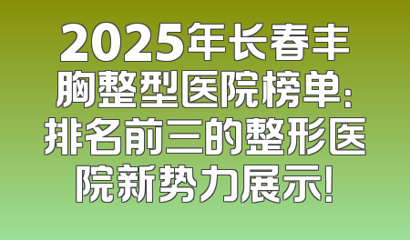 2025年长春丰胸整型医院榜单：排名前三的整形医院新势力展示！