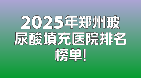 2025年郑州玻尿酸填充医院排名榜单！