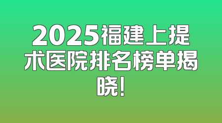 2025福建上提术医院排名榜单揭晓！