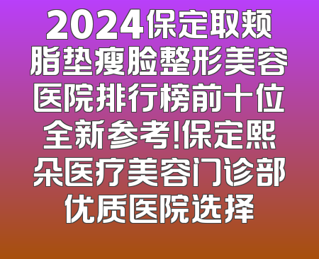 2024保定取颊脂垫瘦脸整形美容医院排行榜前十位全新参考！保定熙朵医疗美容门诊部优质医院选择