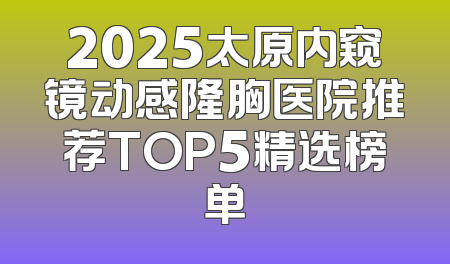 2025太原内窥镜动感隆胸医院推荐TOP5精选榜单