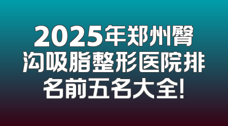 2025年郑州臀沟吸脂整形医院排名前五名大全！