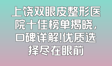 上饶双眼皮整形医院十佳榜单揭晓，口碑详解！优质选择尽在眼前