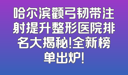 哈尔滨颧弓韧带注射提升整形医院排名大揭秘！全新榜单出炉！