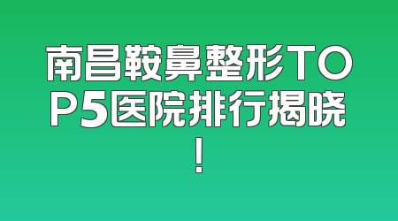 南昌鞍鼻整形TOP5医院排行揭晓！