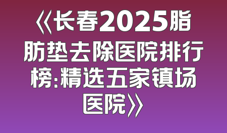 《长春2025脂肪垫去除医院排行榜：精选五家镇场医院》