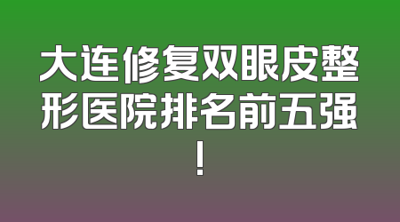 大连修复双眼皮整形医院排名前五强!