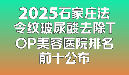 2025石家庄法令纹玻尿酸去除TOP美容医院排名前十公布