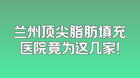 兰州顶尖脂肪填充医院竟为这几家！