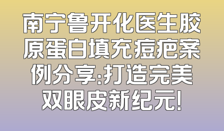 南宁鲁开化医生胶原蛋白填充痘疤案例分享：打造完美双眼皮新纪元！