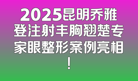 2025昆明乔雅登注射丰胸翘楚专家眼整形案例亮相！