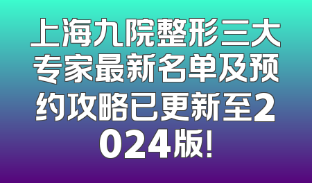 上海九院整形三大专家最新名单及预约攻略已更新至2024版！