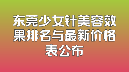 东莞少女针美容效果排名与最新价格表公布