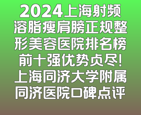 2024上海射频溶脂瘦肩膀正规整形美容医院排名榜前十强优势占尽！上海同济大学附属同济医院口碑点评