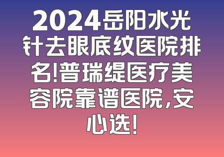 2024岳阳水光针去眼底纹医院排名！普瑞缇医疗美容院靠谱医院，安心选！