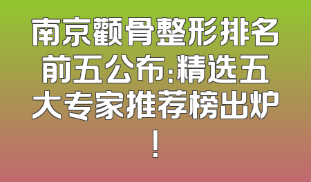 南京颧骨整形排名前五公布：精选五大专家推荐榜出炉！
