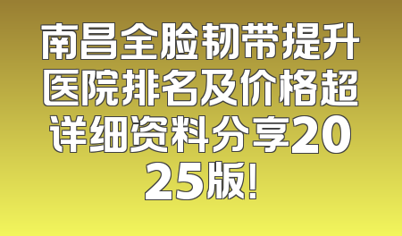 南昌全脸韧带提升医院排名及价格超详细资料分享2025版！