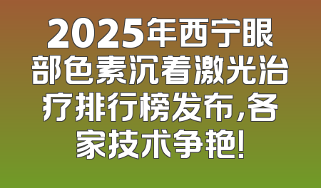 2025年西宁眼部色素沉着激光治疗排行榜发布，各家技术争艳！