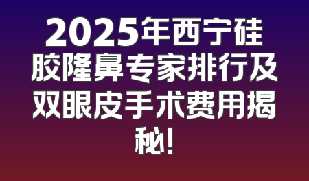 2025年西宁硅胶隆鼻专家排行及双眼皮手术费用揭秘！