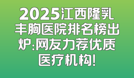 2025江西隆乳丰胸医院排名榜出炉：网友力荐优质医疗机构！