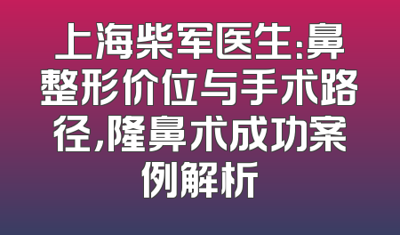 上海柴军医生：鼻整形价位与手术路径，隆鼻术成功案例解析