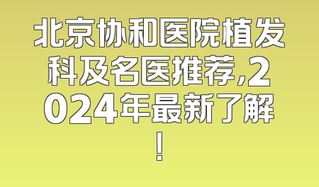 北京协和医院植发科及名医推荐，2024年最新了解！