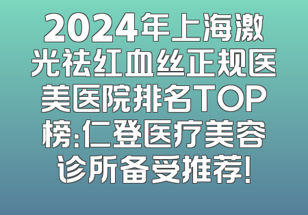 2024年上海激光祛红血丝正规医美医院排名TOP榜：仁登医疗美容诊所备受推荐！
