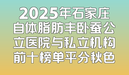 2025年石家庄自体脂肪丰卧蚕公立医院与私立机构前十榜单平分秋色