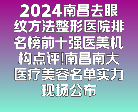 2024南昌去眼纹方法整形医院排名榜前十强医美机构点评！南昌南大医疗美容名单实力现场公布