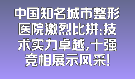 中国知名城市整形医院激烈比拼：技术实力卓越，十强竞相展示风采！