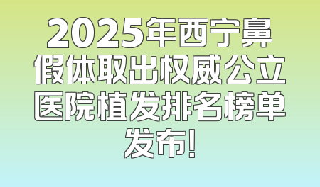 2025年西宁鼻假体取出权威公立医院植发排名榜单发布！