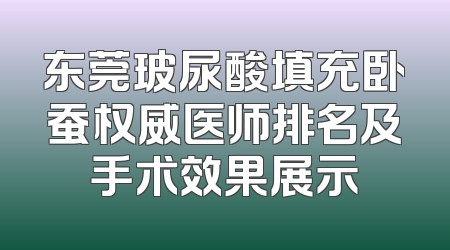 东莞玻尿酸填充卧蚕权威医师排名及手术效果展示