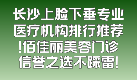 长沙上脸下垂专业医疗机构排行推荐！佰佳丽美容门诊信誉之选不踩雷！
