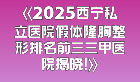 《2025西宁私立医院假体隆胸整形排名前三三甲医院揭晓！》