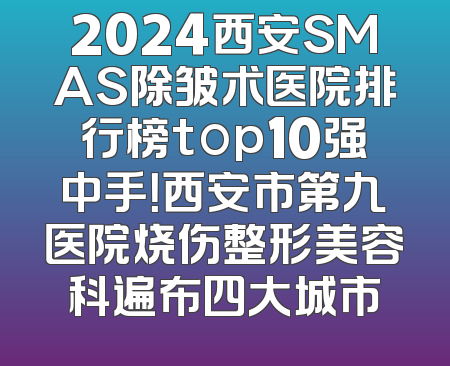 2024西安SMAS除皱术医院排行榜top10强中手！西安市第九医院烧伤整形美容科遍布四大城市