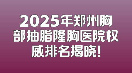 2025年郑州胸部抽脂隆胸医院权威排名揭晓！
