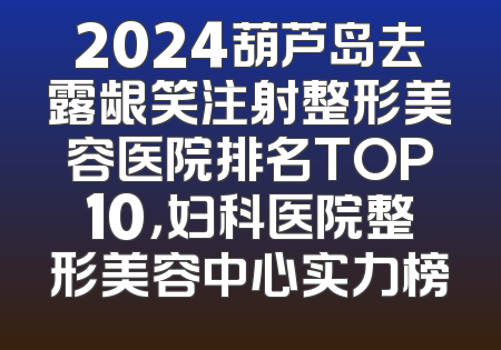 2024葫芦岛去露龈笑注射整形美容医院排名TOP10，妇科医院整形美容中心实力榜