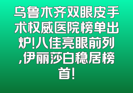 乌鲁木齐双眼皮手术权威医院榜单出炉！八佳亮眼前列，伊丽莎白稳居榜首！