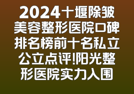 2024十堰除皱美容整形医院口碑排名榜前十名私立公立点评！阳光整形医院实力入围