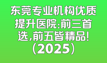 东莞专业机构优质提升医院：前三首选，前五皆精品！(2025)