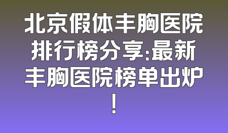 北京假体丰胸医院排行榜分享：最新丰胸医院榜单出炉！